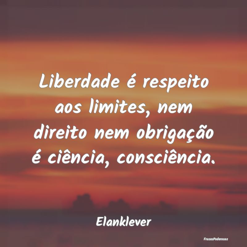 Liberdade é respeito aos limites, nem direito nem...