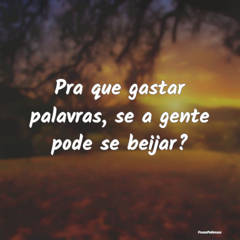 Pra que gastar palavras, se a gente pode se beijar...