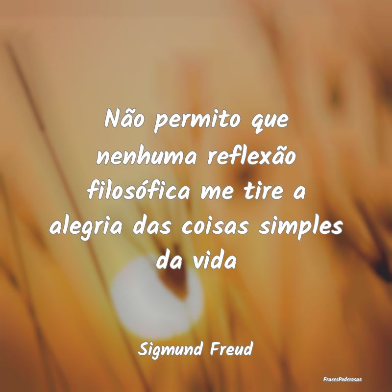 Não permito que nenhuma reflexão filosófica me ...