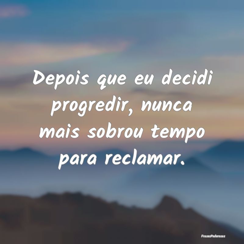 Depois que eu decidi progredir, nunca mais sobrou ...