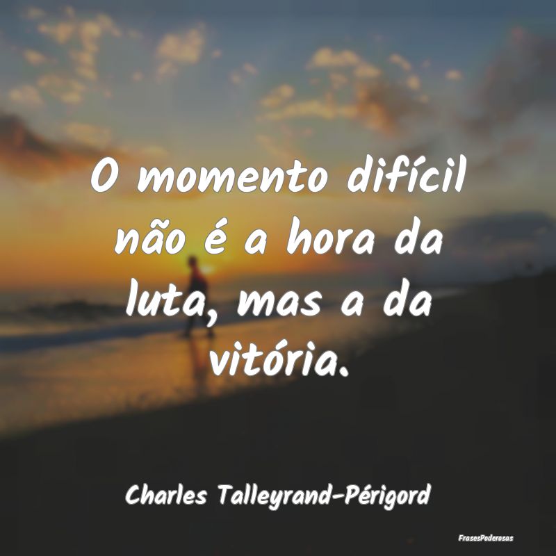 O momento difícil não é a hora da luta, mas a d...