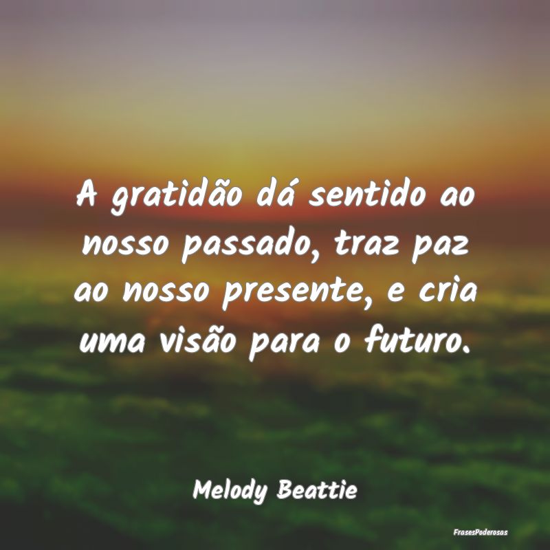 A gratidão dá sentido ao nosso passado, traz paz... A gratidão dá sentido ao nosso passado, traz paz...