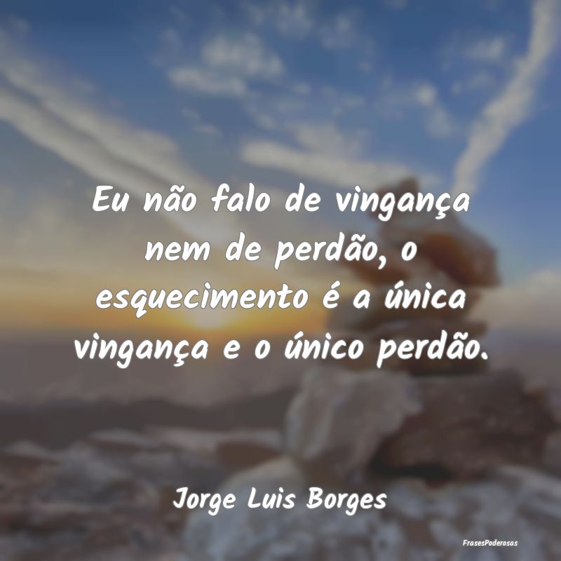 Eu não falo de vingança nem de perdão, o esquec...