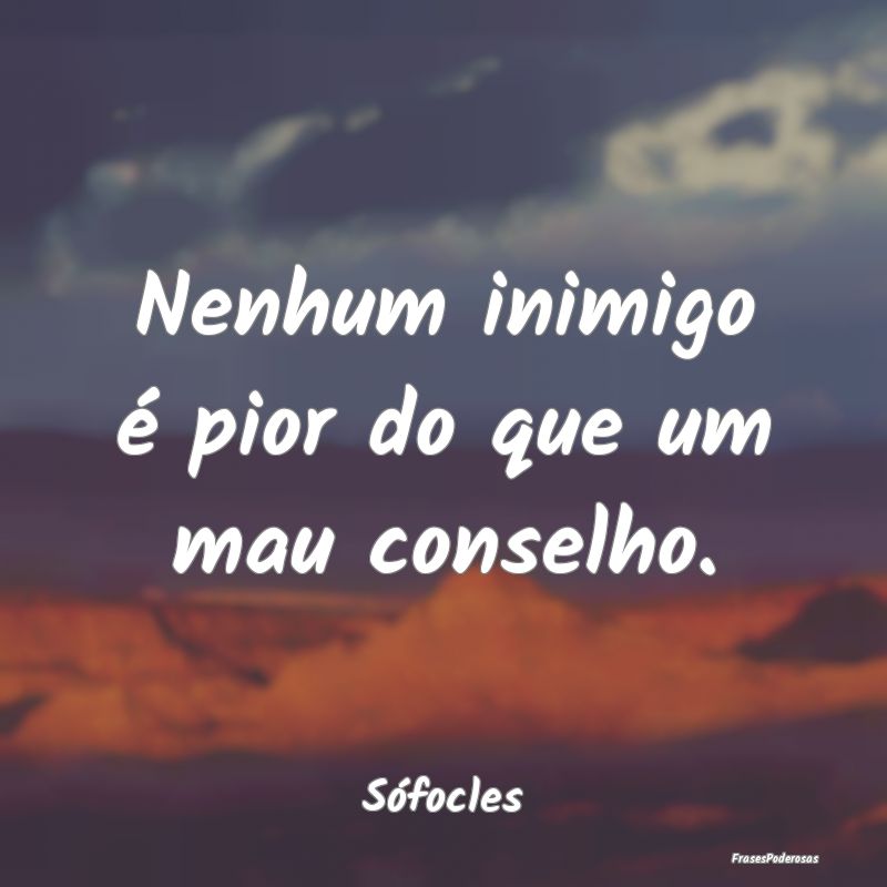 Nenhum inimigo é pior do que um mau conselho....