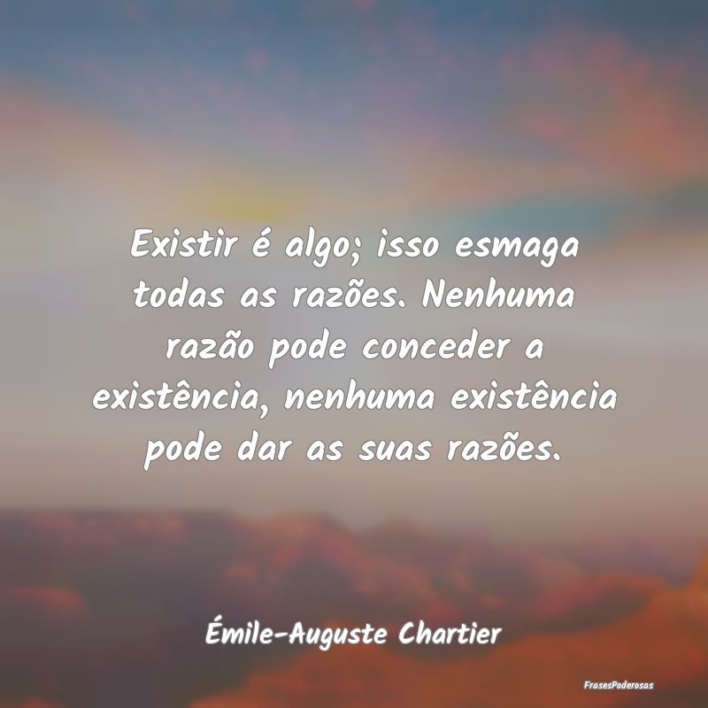 Existir é algo; isso esmaga todas as razões. Nen... Existir é algo; isso esmaga todas as razões. Nen...
