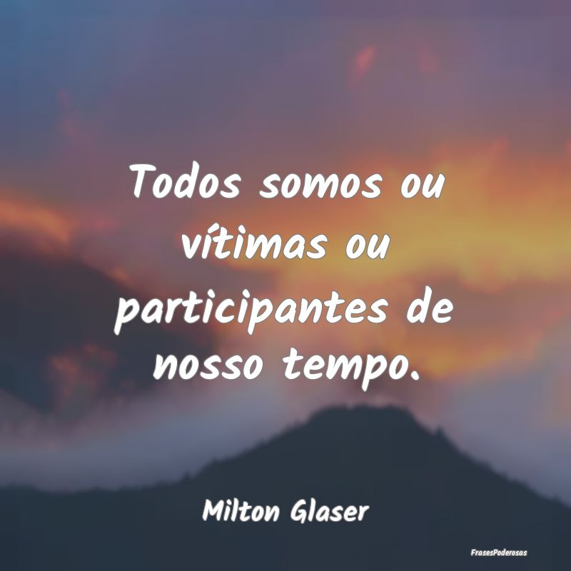 Todos somos ou vítimas ou participantes de nosso ...