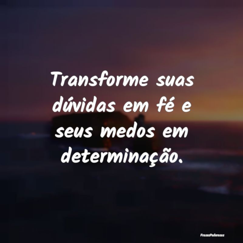 Transforme suas dúvidas em fé e seus medos em de...