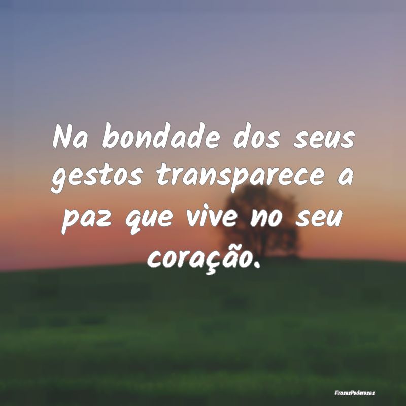 Na bondade dos seus gestos transparece a paz que v...