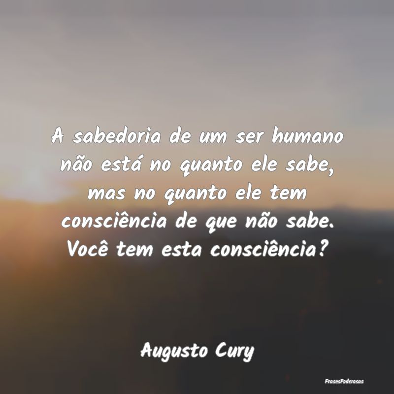 A sabedoria de um ser humano não está no quanto ...