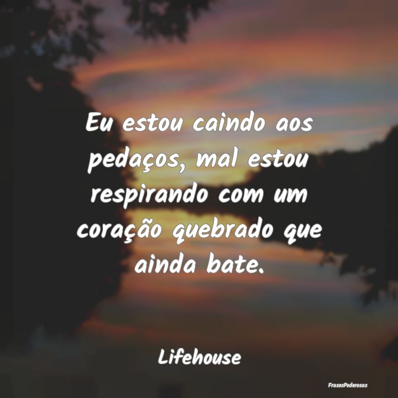 Eu estou caindo aos pedaços, mal estou respirando...
