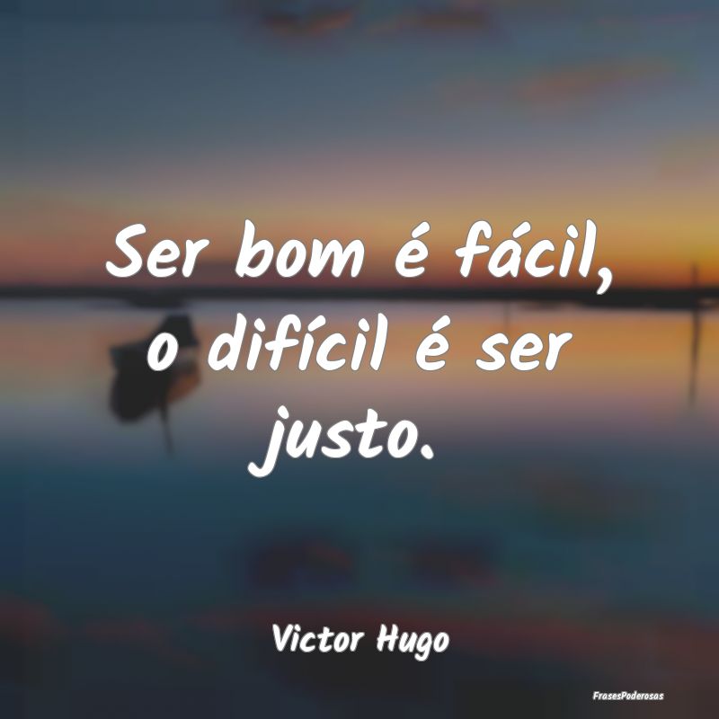 Ser bom é fácil, o difícil é ser justo....