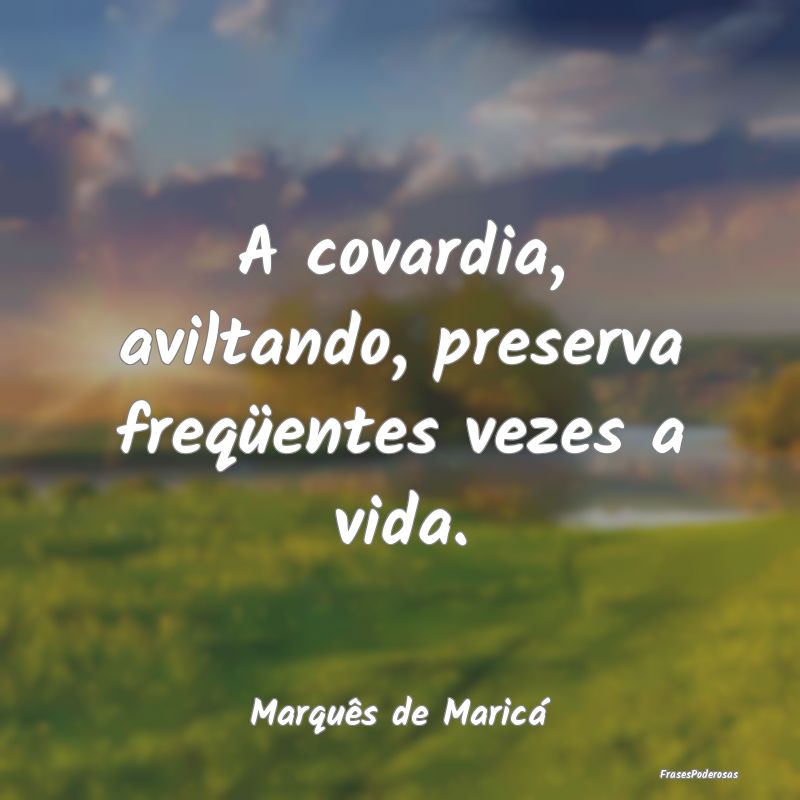 A covardia, aviltando, preserva freqüentes vezes ...