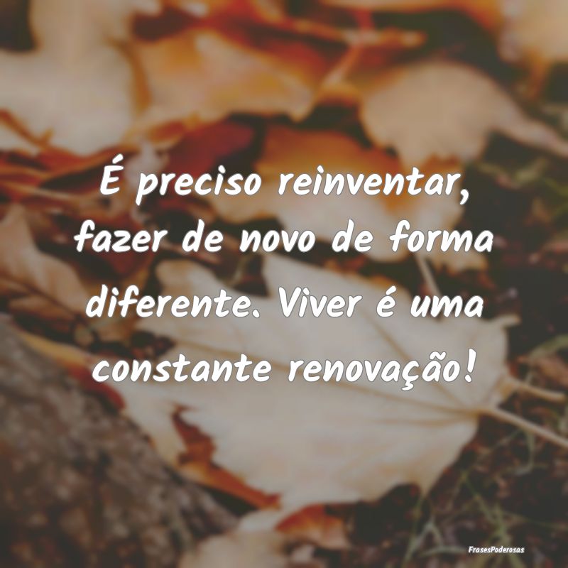 É preciso reinventar, fazer de novo de forma dife...