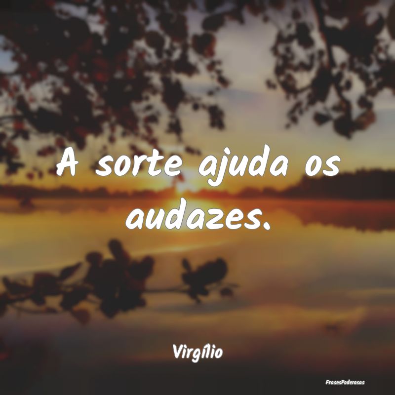 A sorte ajuda os audazes....