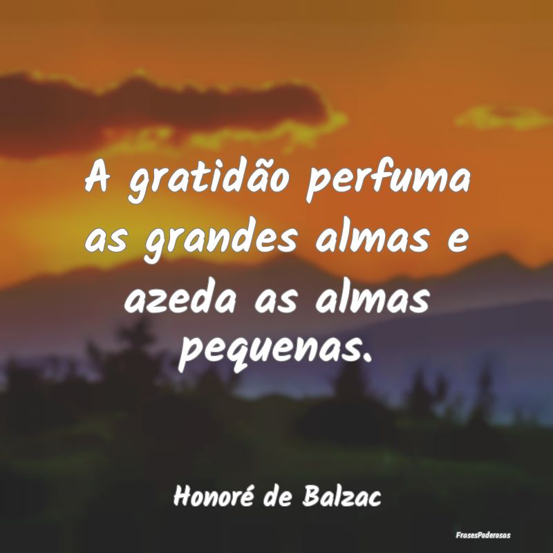A gratidão perfuma as grandes almas e azeda as al...