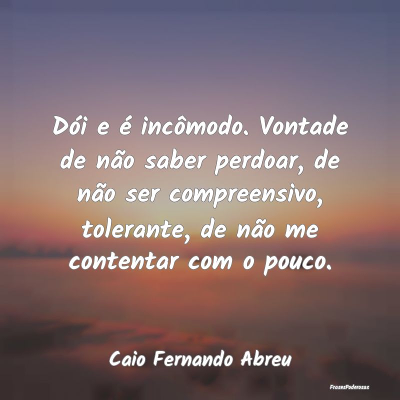 Dói e é incômodo. Vontade de não saber perdoar... Dói e é incômodo. Vontade de não saber perdoar...
