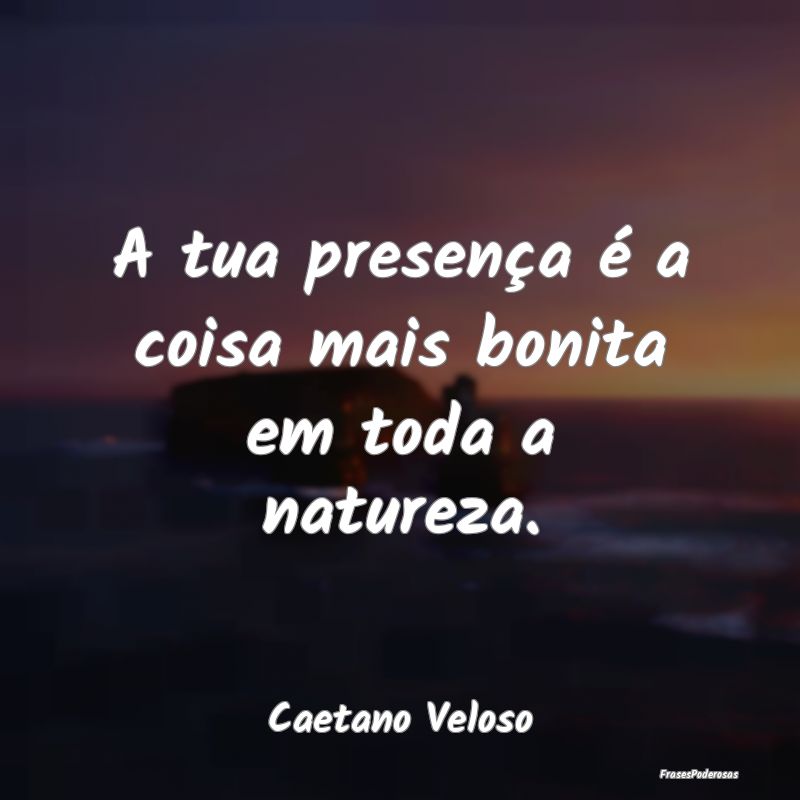 A tua presença é a coisa mais bonita em toda a n...