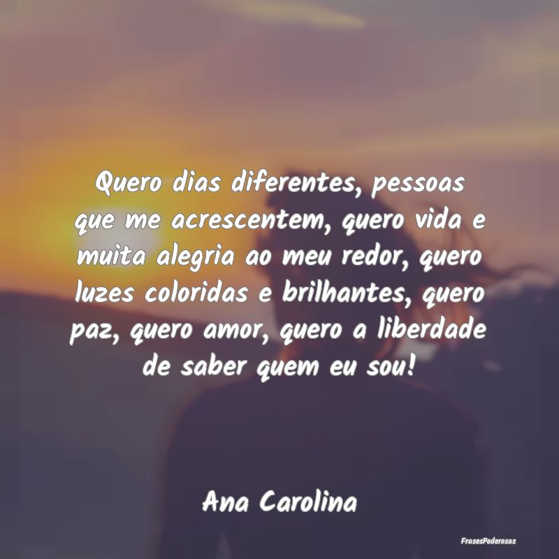 Frases de Alegria - Quero dias diferentes, pessoas que me acrescentem,...