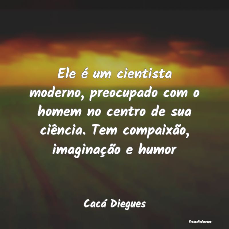 Ele é um cientista moderno, preocupado com o home... Ele é um cientista moderno, preocupado com o home...