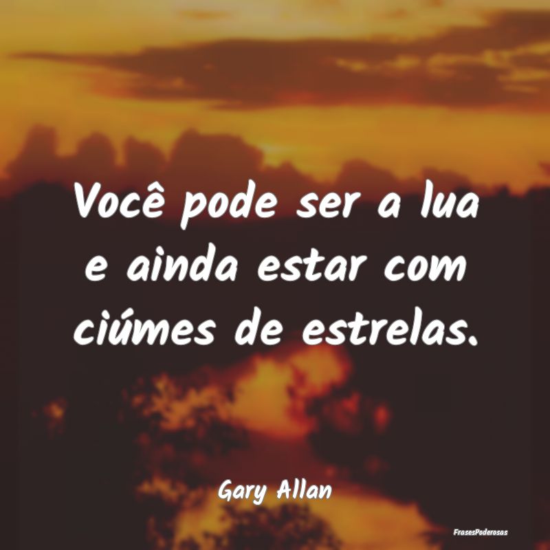 Você pode ser a lua e ainda estar com ciúmes de ...