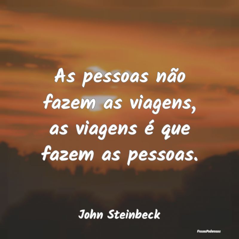 As pessoas não fazem as viagens, as viagens é qu...