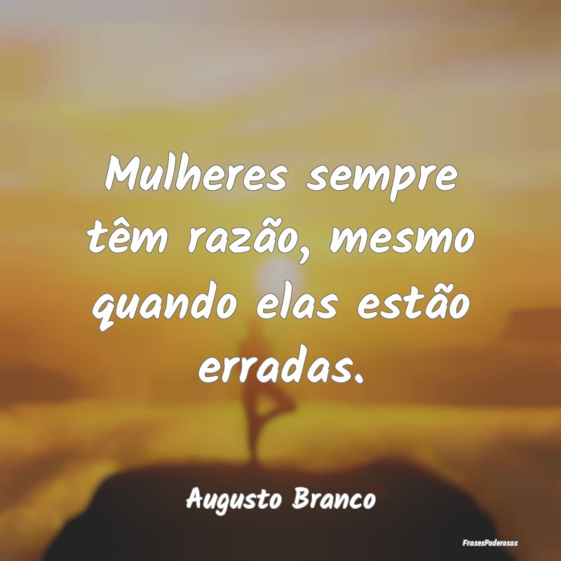 Mulheres sempre têm razão, mesmo quando elas est...