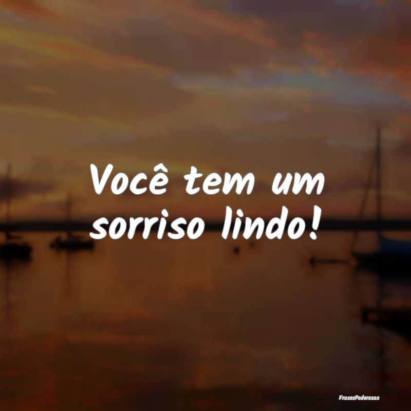 Você tem um sorriso lindo!
...