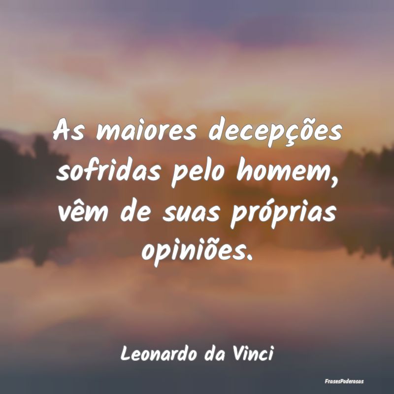 As maiores decepções sofridas pelo homem, vêm d...