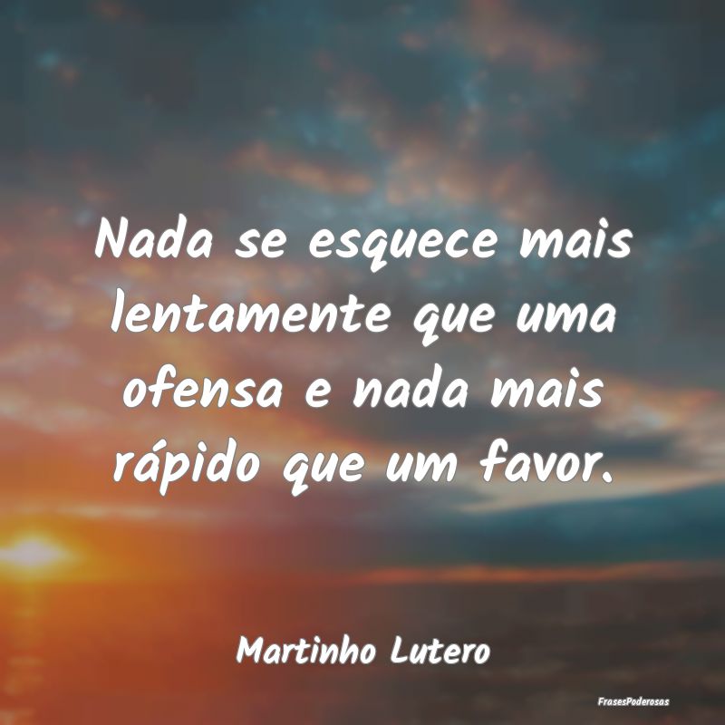 Nada se esquece mais lentamente que uma ofensa e n...