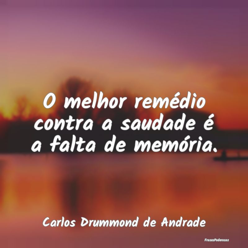 O melhor remédio contra a saudade é a falta de m...