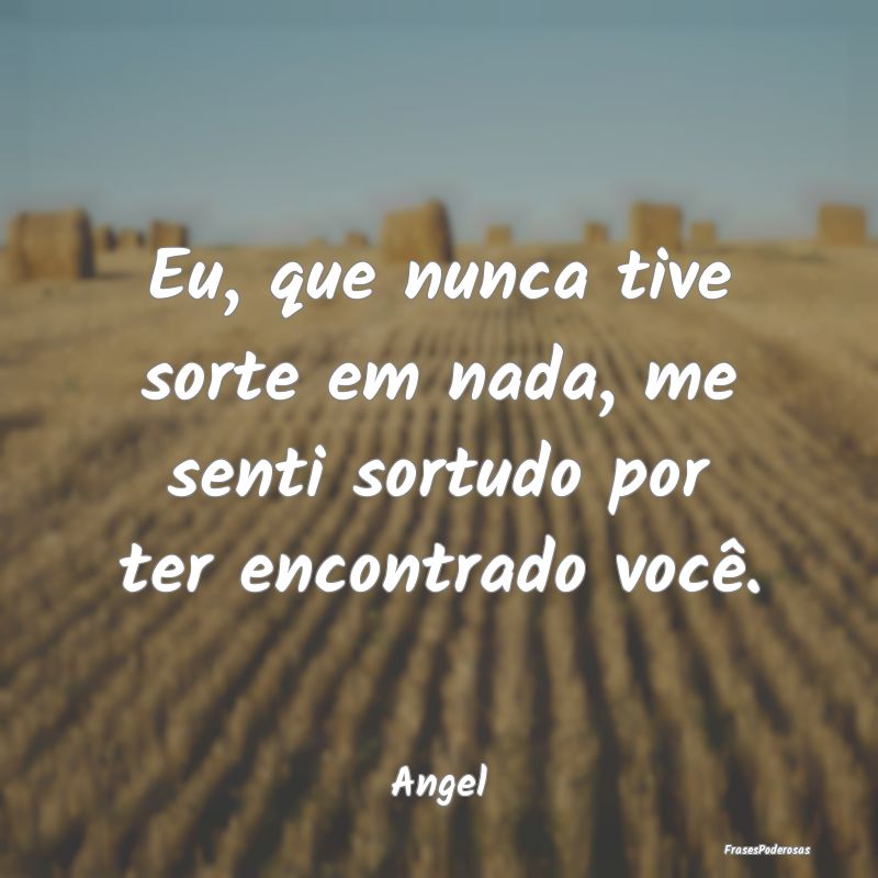 Eu, que nunca tive sorte em nada, me senti sortudo...