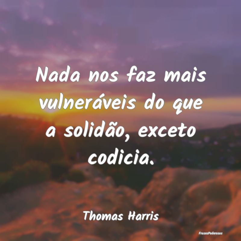 Nada nos faz mais vulneráveis do que a solidão, ...