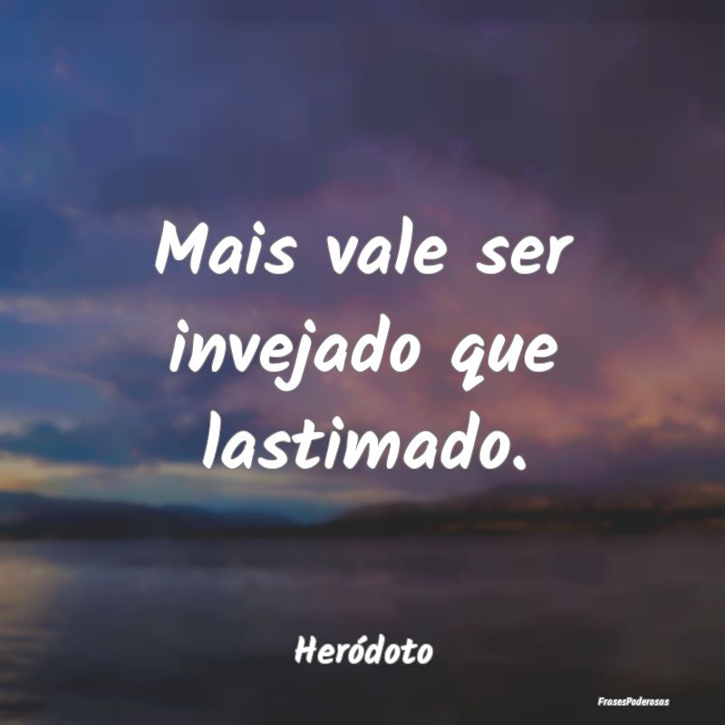 Mais vale ser invejado que lastimado....