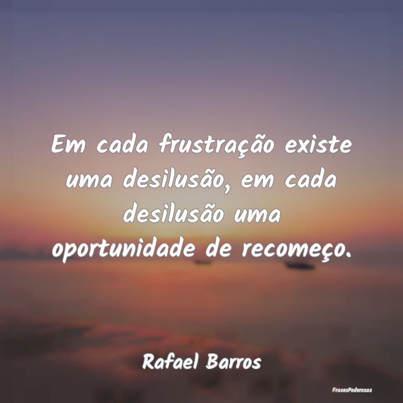 Em cada frustração existe uma desilusão, em cad...