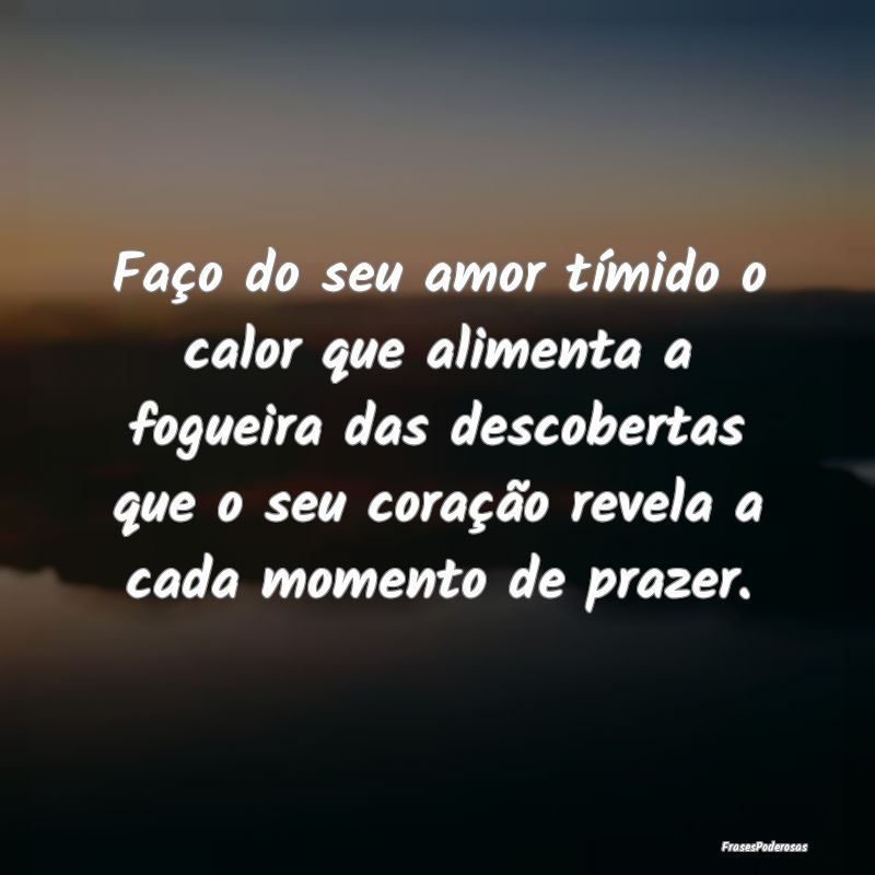 Faço do seu amor tímido o calor que alimenta a f... Faço do seu amor tímido o calor que alimenta a f...