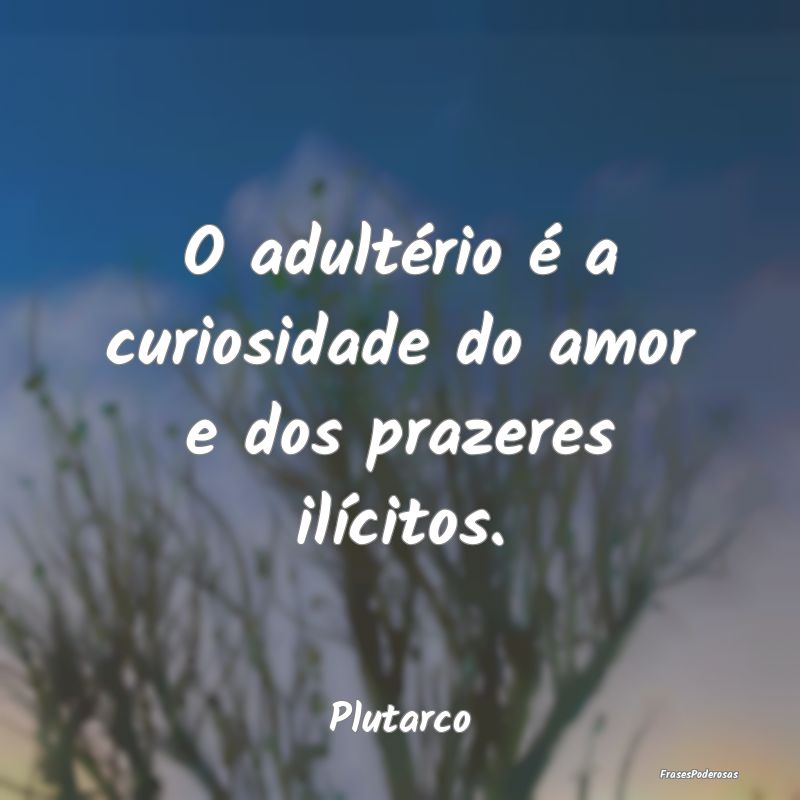 O adultério é a curiosidade do amor e dos prazer...