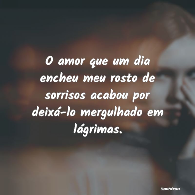 O amor que um dia encheu meu rosto de sorrisos aca... O amor que um dia encheu meu rosto de sorrisos aca...