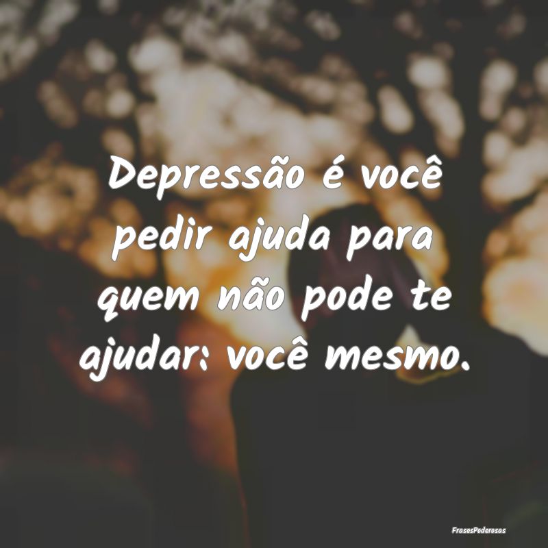 Frases de Depressão - Depressão é você pedir ajuda para quem não pod...