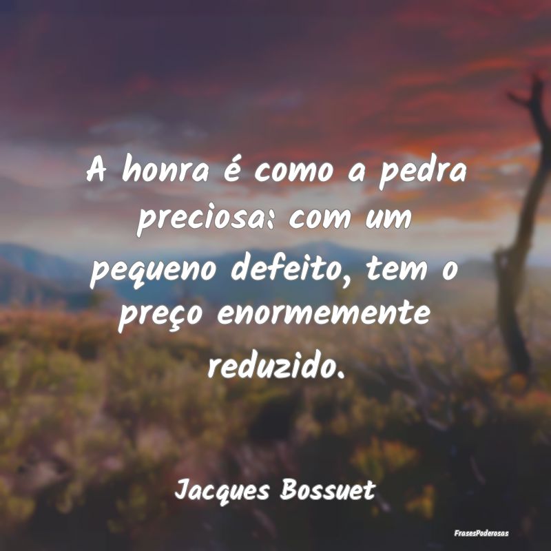A honra é como a pedra preciosa: com um pequeno d...