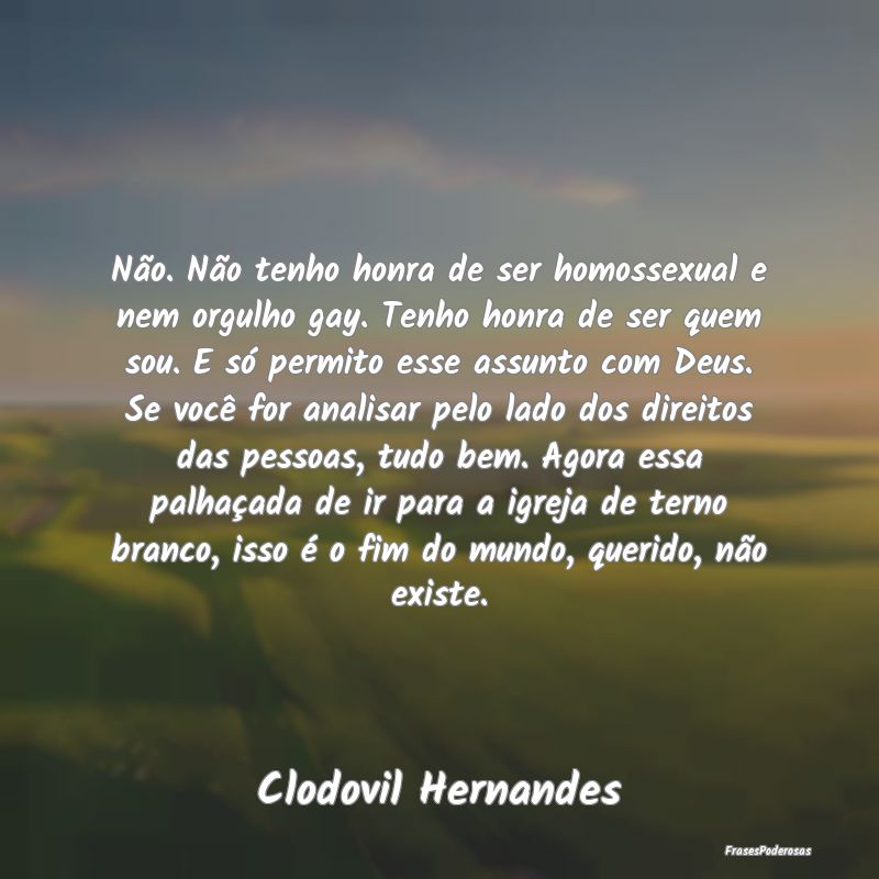 Não. Não tenho honra de ser homossexual e nem or... Não. Não tenho honra de ser homossexual e nem or...