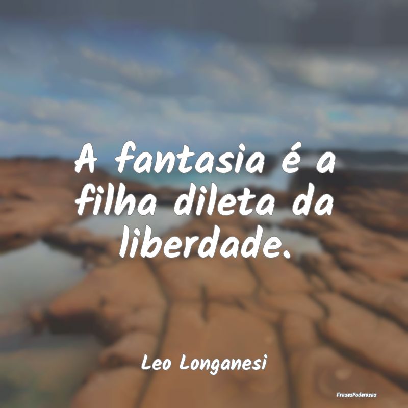 A fantasia é a filha dileta da liberdade....