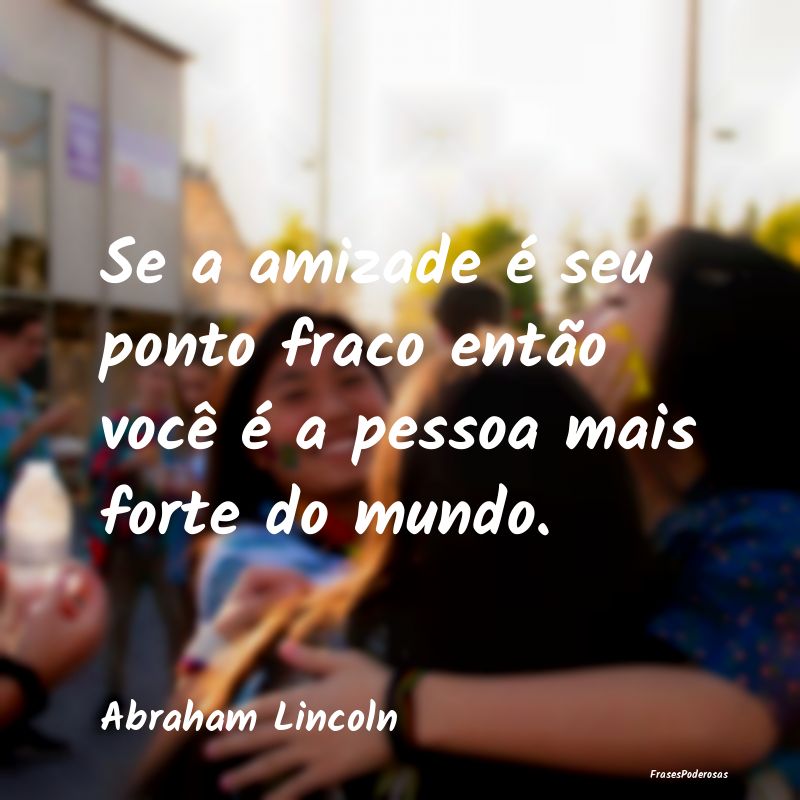 Se a amizade é seu ponto fraco então você é a ...