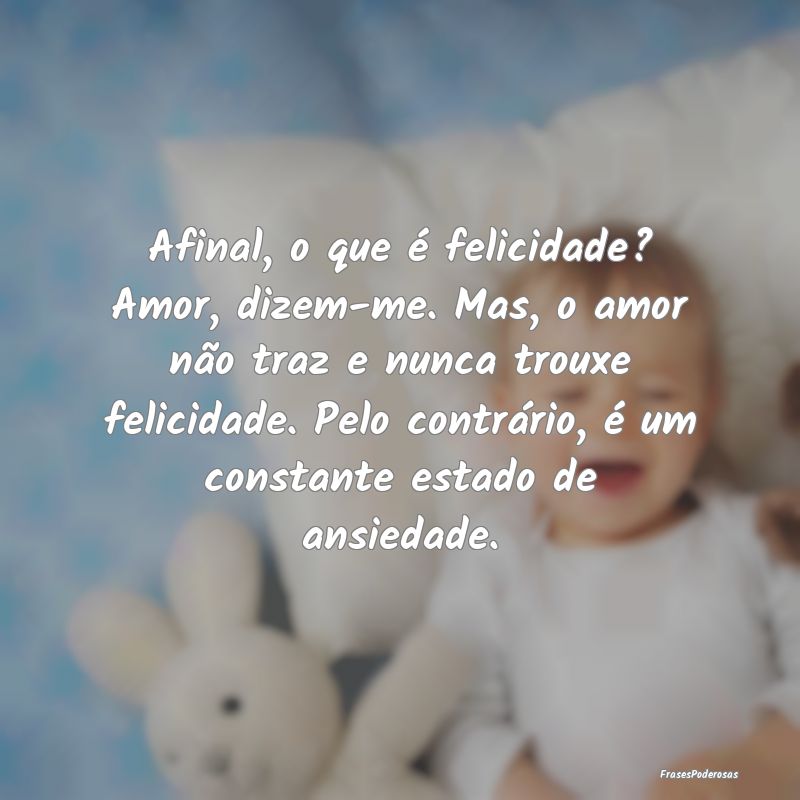 Afinal, o que é felicidade? Amor, dizem-me. Mas, ... Afinal, o que é felicidade? Amor, dizem-me. Mas, ...