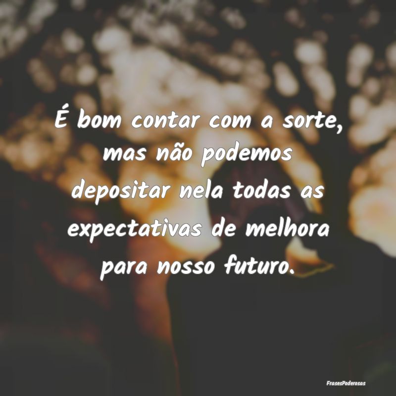 É bom contar com a sorte, mas não podemos deposi... É bom contar com a sorte, mas não podemos deposi...