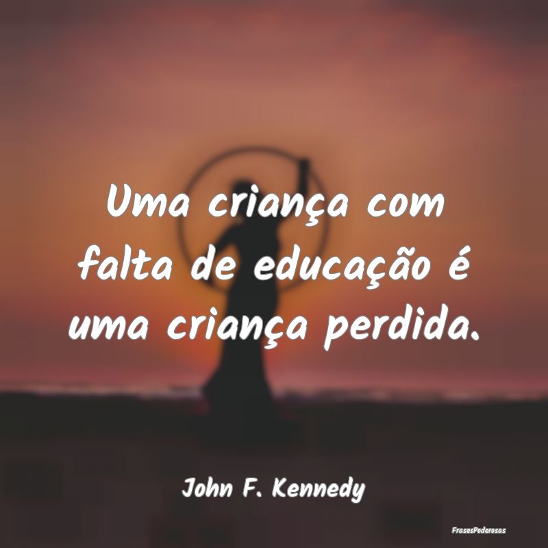 Frases para Professores - Uma criança com falta de educação é uma crian...