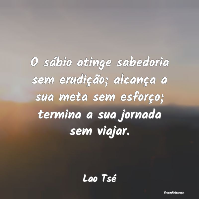 O sábio atinge sabedoria sem erudição; alcança... O sábio atinge sabedoria sem erudição; alcança...