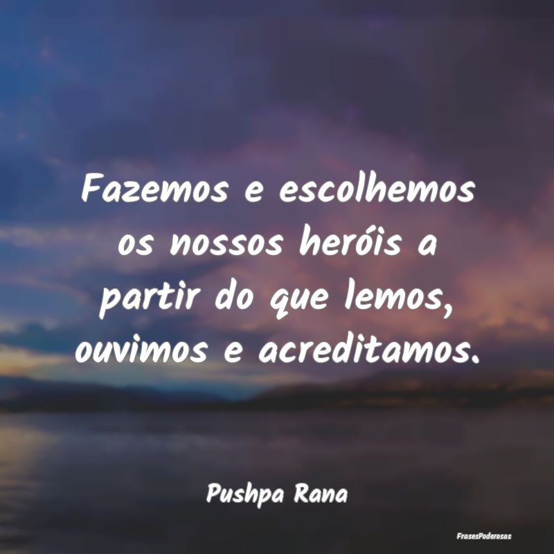 Fazemos e escolhemos os nossos heróis a partir do...