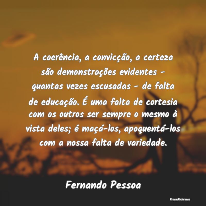 A coerência, a convicção, a certeza são demons... A coerência, a convicção, a certeza são demons...