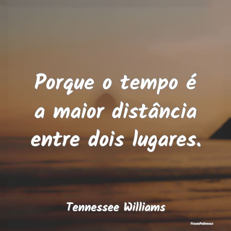 Porque o tempo é a maior distância entre dois lu...
