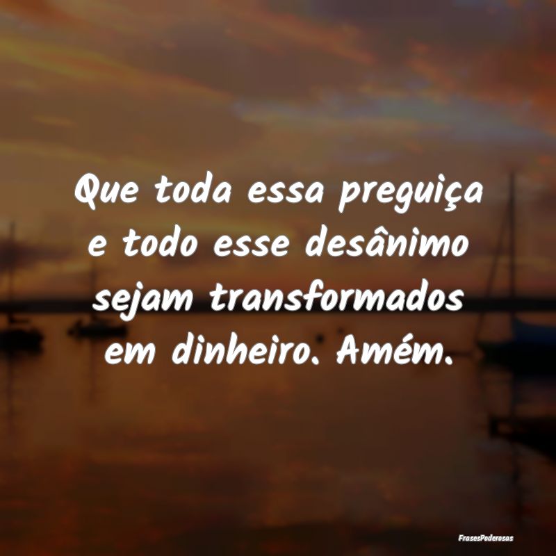 Que toda essa preguiça e todo esse desânimo seja...